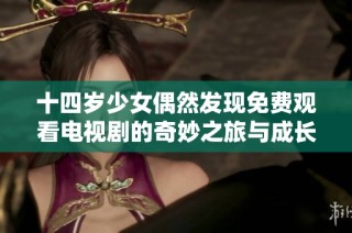 十四岁少女偶然发现免费观看电视剧的奇妙之旅与成长故事