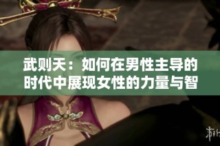 武则天：如何在男性主导的时代中展现女性的力量与智慧