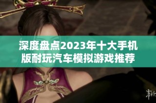 深度盘点2023年十大手机版耐玩汽车模拟游戏推荐