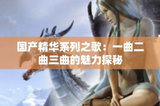 国产精华系列之歌：一曲二曲三曲的魅力探秘