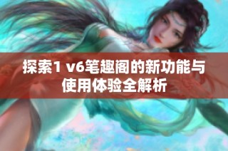 探索1 v6笔趣阁的新功能与使用体验全解析