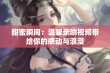 甜蜜瞬间：温馨亲吻视频带给你的感动与浪漫