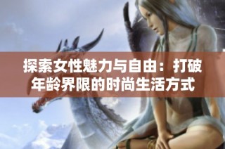 探索女性魅力与自由：打破年龄界限的时尚生活方式