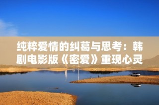 纯粹爱情的纠葛与思考：韩剧电影版《密爱》重现心灵深处的感动