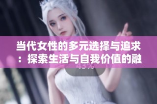 当代女性的多元选择与追求：探索生活与自我价值的融合