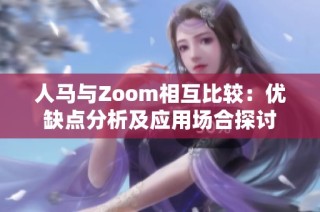 人马与Zoom相互比较：优缺点分析及应用场合探讨