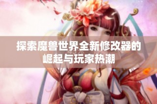 探索魔兽世界全新修改器的崛起与玩家热潮