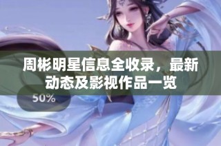 周彬明星信息全收录，最新动态及影视作品一览