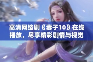 高清网络剧《妻子10》在线播放，尽享精彩剧情与视觉盛宴