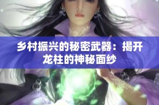 乡村振兴的秘密武器：揭开龙柱的神秘面纱