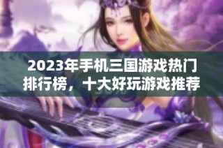 2023年手机三国游戏热门排行榜，十大好玩游戏推荐