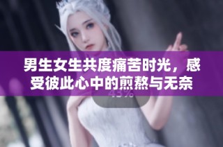 男生女生共度痛苦时光，感受彼此心中的煎熬与无奈