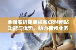 全面解析成品视频CRM网站功能与优势，助力视频业务发展