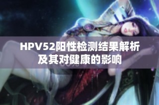 HPV52阳性检测结果解析及其对健康的影响