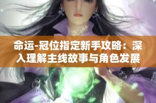 命运-冠位指定新手攻略：深入理解主线故事与角色发展全过程