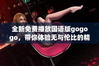 全新免费播放国语版gogogo，带你体验无与伦比的精彩旅程