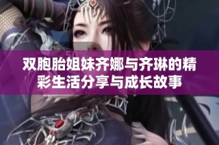 双胞胎姐妹齐娜与齐琳的精彩生活分享与成长故事