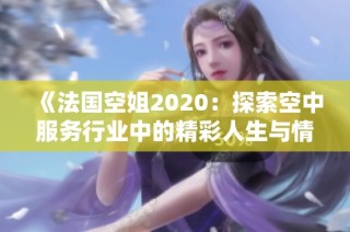 《法国空姐2020：探索空中服务行业中的精彩人生与情感故事》