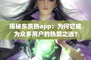 揭秘东京热app：为何它成为众多用户的热爱之选？