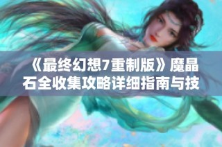 《最终幻想7重制版》魔晶石全收集攻略详细指南与技巧分享