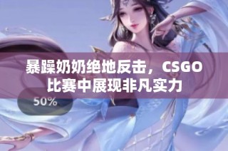 暴躁奶奶绝地反击，CSGO比赛中展现非凡实力