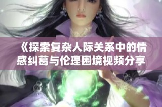 《探索复杂人际关系中的情感纠葛与伦理困境视频分享》