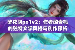 醉花阴po1v2：作者酌青栀的独特文学风格与创作探析