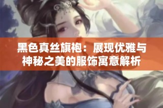 黑色真丝旗袍：展现优雅与神秘之美的服饰寓意解析