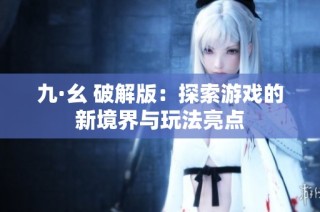 九·幺 破解版：探索游戏的新境界与玩法亮点