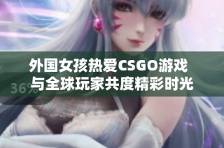 外国女孩热爱CSGO游戏  与全球玩家共度精彩时光