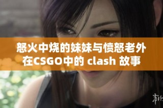 怒火中烧的妹妹与愤怒老外在CSGO中的 clash 故事