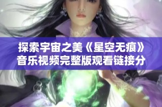 探索宇宙之美《星空无痕》音乐视频完整版观看链接分享