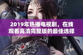 2019年热播电视剧，在线观看高清完整版的最佳选择