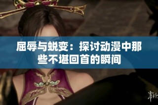 屈辱与蜕变：探讨动漫中那些不堪回首的瞬间