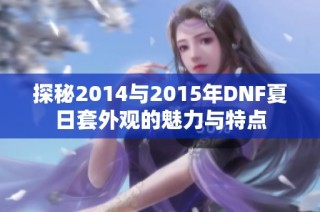 探秘2014与2015年DNF夏日套外观的魅力与特点