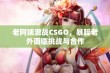 老阿姨激战CSGO，暴躁老外面临挑战与合作