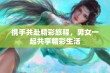 携手共赴精彩旅程，男女一起共享精彩生活