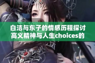 白洁与东子的情感历程探讨高义精神与人生choices的交织