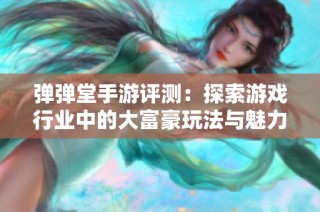 弹弹堂手游评测：探索游戏行业中的大富豪玩法与魅力