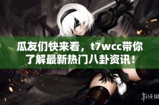 瓜友们快来看，t7wcc带你了解最新热门八卦资讯！