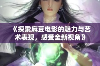 《探索麻豆电影的魅力与艺术表现，感受全新视角》