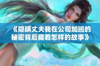 《隐瞒丈夫我在公司加班的秘密背后藏着怎样的故事》