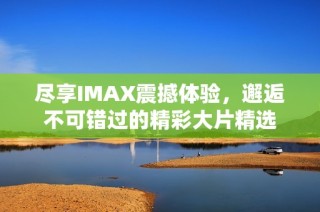 尽享IMAX震撼体验，邂逅不可错过的精彩大片精选