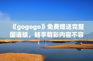 《gogogo》免费赠送完整国语版，畅享精彩内容不容错过