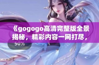 《gogogo高清完整版全景揭秘，精彩内容一网打尽，绝不容错过》