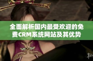 全面解析国内最受欢迎的免费CRM系统网站及其优势