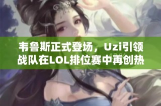 韦鲁斯正式登场，Uzi引领战队在LOL排位赛中再创热潮！