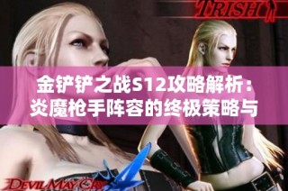 金铲铲之战S12攻略解析：炎魔枪手阵容的终极策略与上分技巧分享