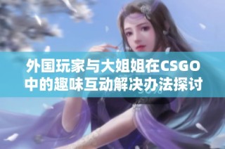 外国玩家与大姐姐在CSGO中的趣味互动解决办法探讨