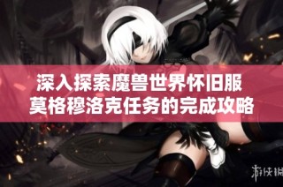 深入探索魔兽世界怀旧服 莫格穆洛克任务的完成攻略详解与技巧分享